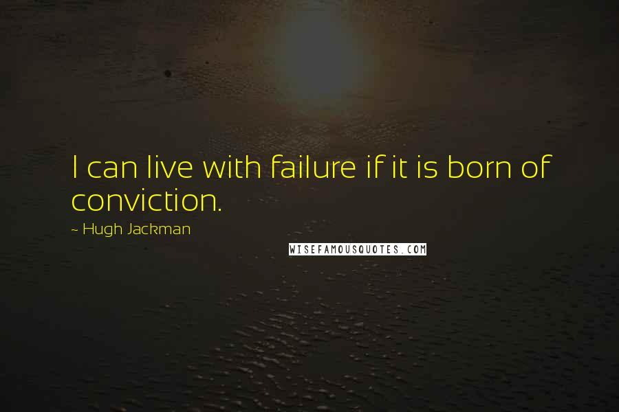 Hugh Jackman Quotes: I can live with failure if it is born of conviction.