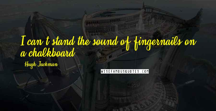 Hugh Jackman Quotes: I can't stand the sound of fingernails on a chalkboard!