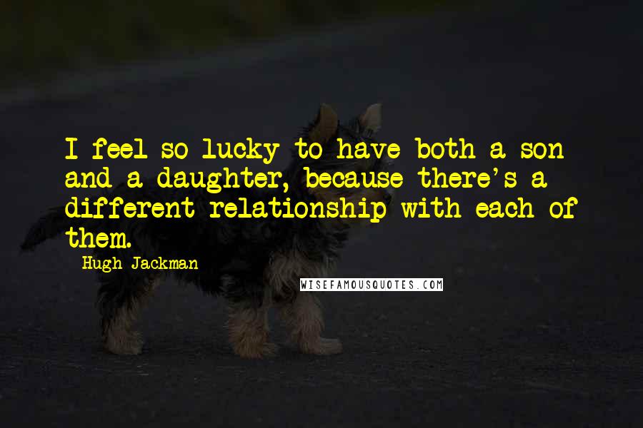 Hugh Jackman Quotes: I feel so lucky to have both a son and a daughter, because there's a different relationship with each of them.