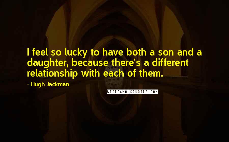 Hugh Jackman Quotes: I feel so lucky to have both a son and a daughter, because there's a different relationship with each of them.