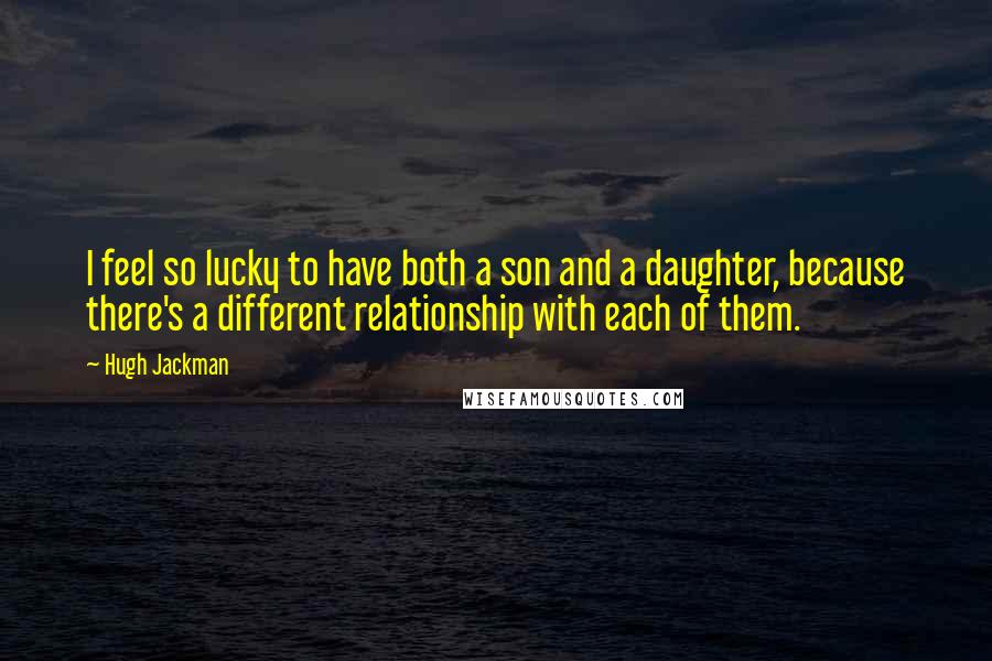 Hugh Jackman Quotes: I feel so lucky to have both a son and a daughter, because there's a different relationship with each of them.