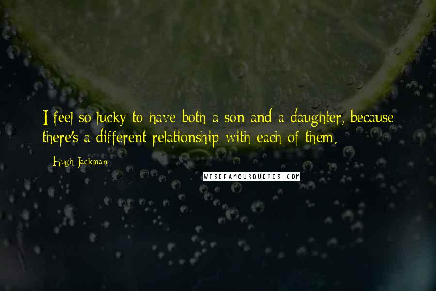 Hugh Jackman Quotes: I feel so lucky to have both a son and a daughter, because there's a different relationship with each of them.