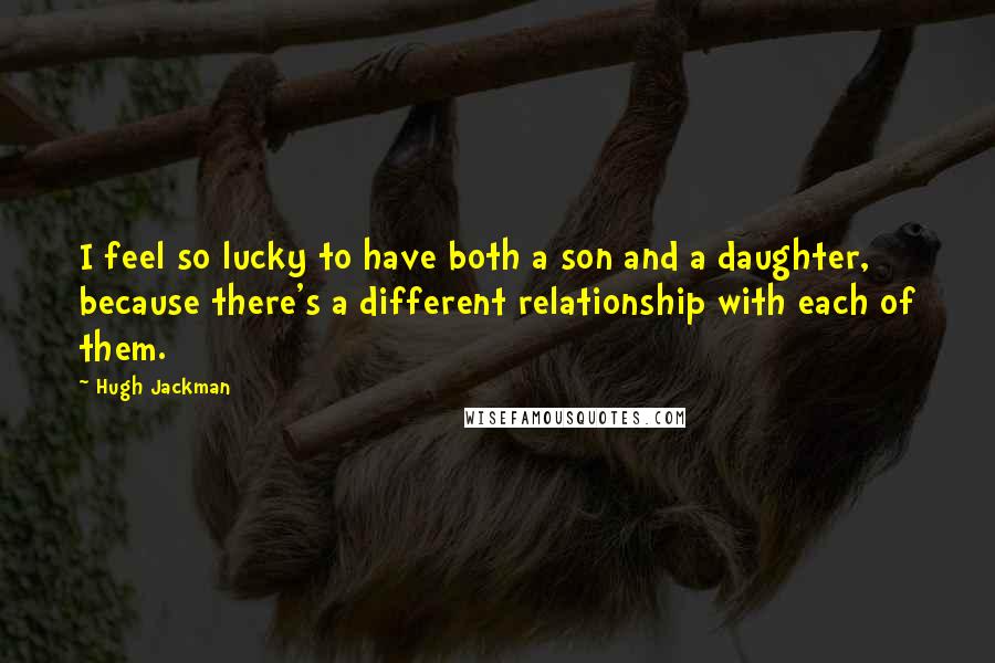 Hugh Jackman Quotes: I feel so lucky to have both a son and a daughter, because there's a different relationship with each of them.