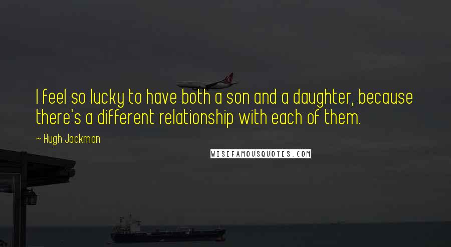 Hugh Jackman Quotes: I feel so lucky to have both a son and a daughter, because there's a different relationship with each of them.