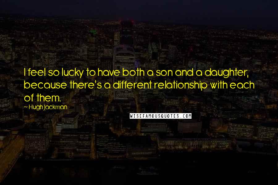 Hugh Jackman Quotes: I feel so lucky to have both a son and a daughter, because there's a different relationship with each of them.