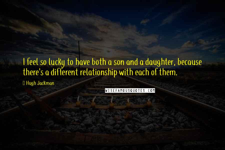 Hugh Jackman Quotes: I feel so lucky to have both a son and a daughter, because there's a different relationship with each of them.