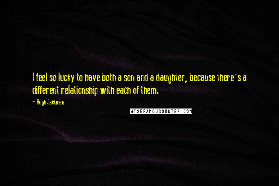 Hugh Jackman Quotes: I feel so lucky to have both a son and a daughter, because there's a different relationship with each of them.