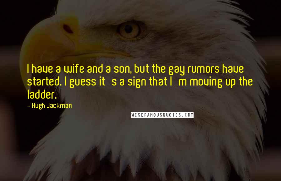Hugh Jackman Quotes: I have a wife and a son, but the gay rumors have started. I guess it's a sign that I'm moving up the ladder.