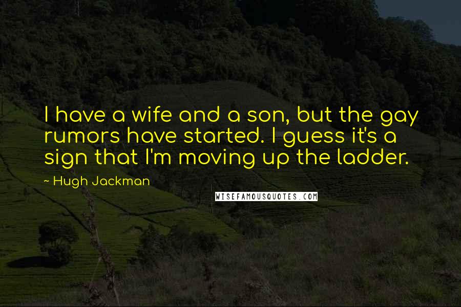 Hugh Jackman Quotes: I have a wife and a son, but the gay rumors have started. I guess it's a sign that I'm moving up the ladder.