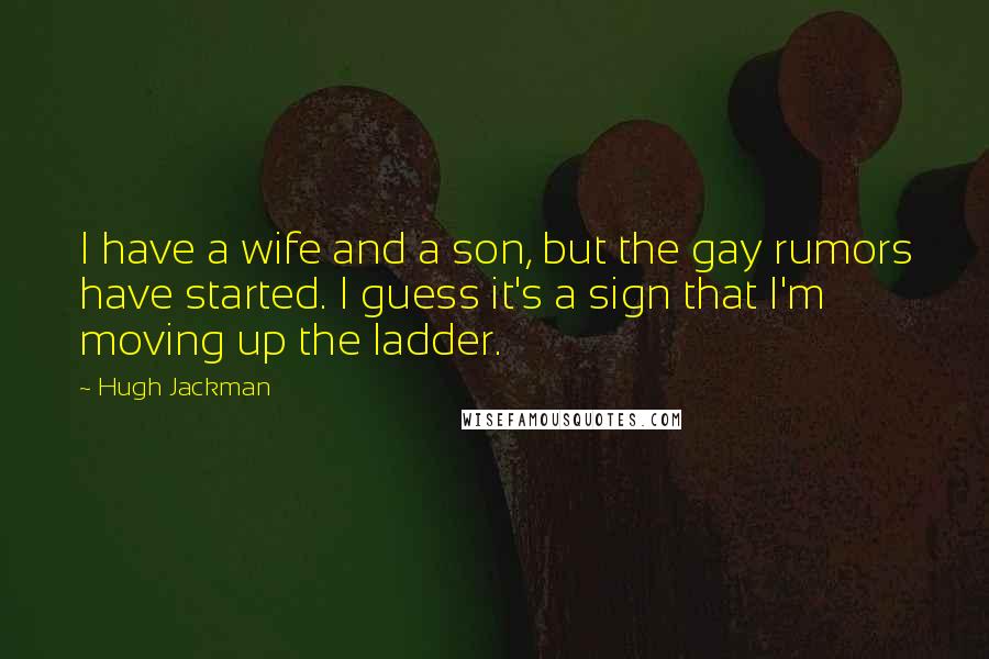Hugh Jackman Quotes: I have a wife and a son, but the gay rumors have started. I guess it's a sign that I'm moving up the ladder.
