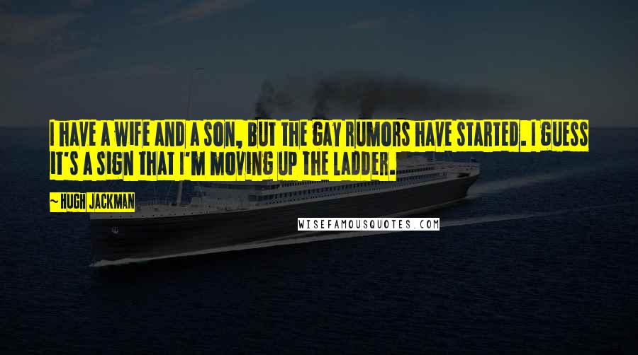 Hugh Jackman Quotes: I have a wife and a son, but the gay rumors have started. I guess it's a sign that I'm moving up the ladder.