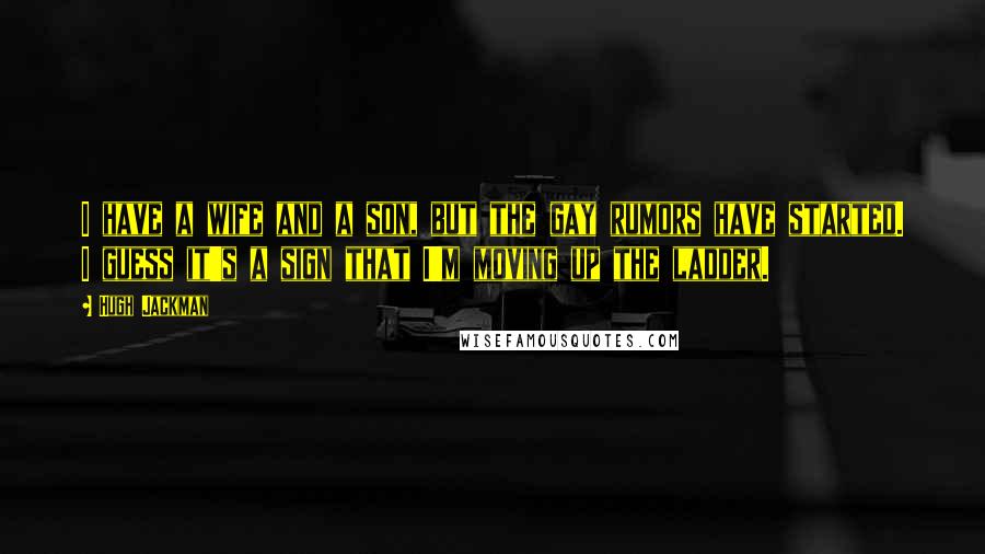 Hugh Jackman Quotes: I have a wife and a son, but the gay rumors have started. I guess it's a sign that I'm moving up the ladder.