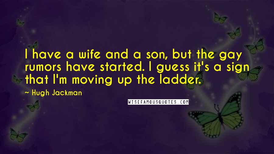 Hugh Jackman Quotes: I have a wife and a son, but the gay rumors have started. I guess it's a sign that I'm moving up the ladder.