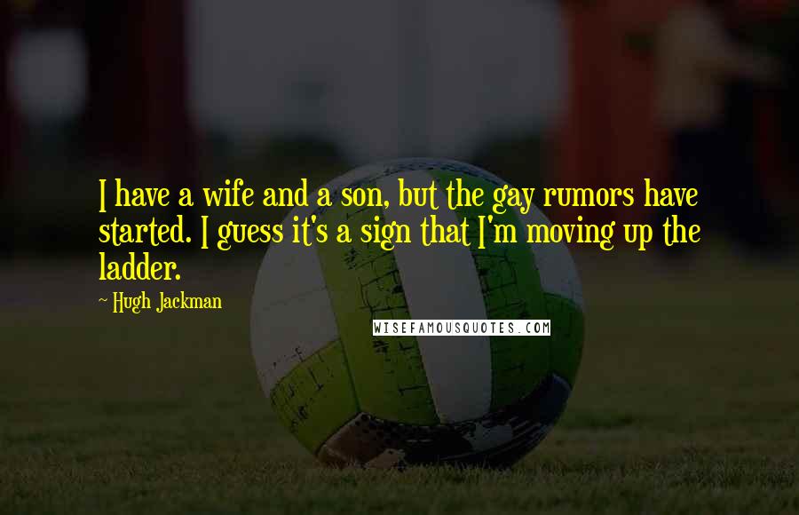 Hugh Jackman Quotes: I have a wife and a son, but the gay rumors have started. I guess it's a sign that I'm moving up the ladder.