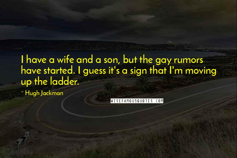 Hugh Jackman Quotes: I have a wife and a son, but the gay rumors have started. I guess it's a sign that I'm moving up the ladder.