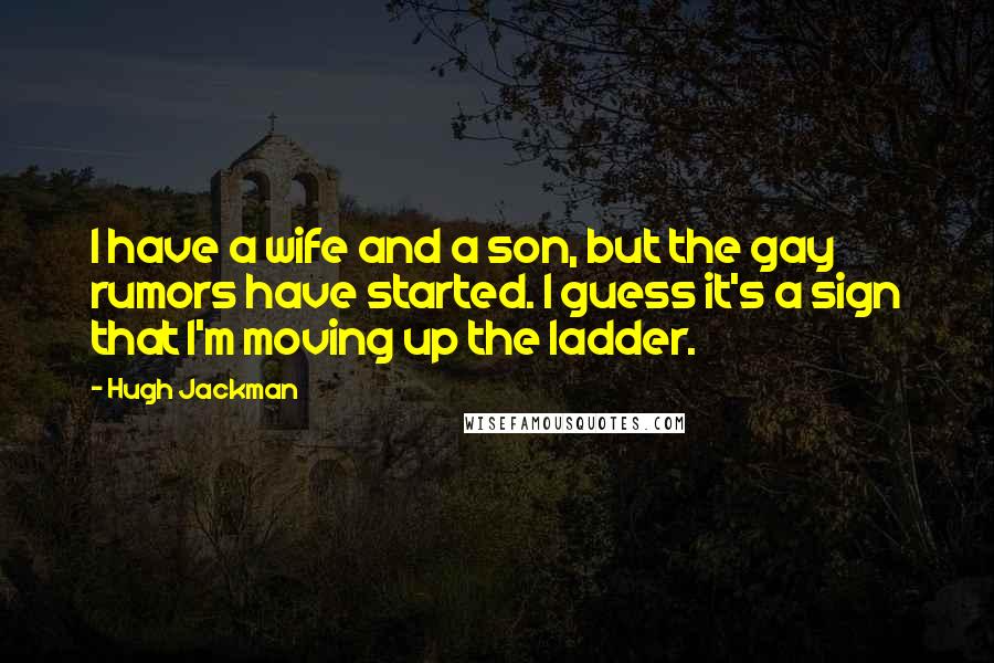 Hugh Jackman Quotes: I have a wife and a son, but the gay rumors have started. I guess it's a sign that I'm moving up the ladder.