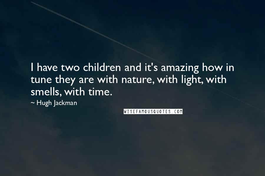 Hugh Jackman Quotes: I have two children and it's amazing how in tune they are with nature, with light, with smells, with time.