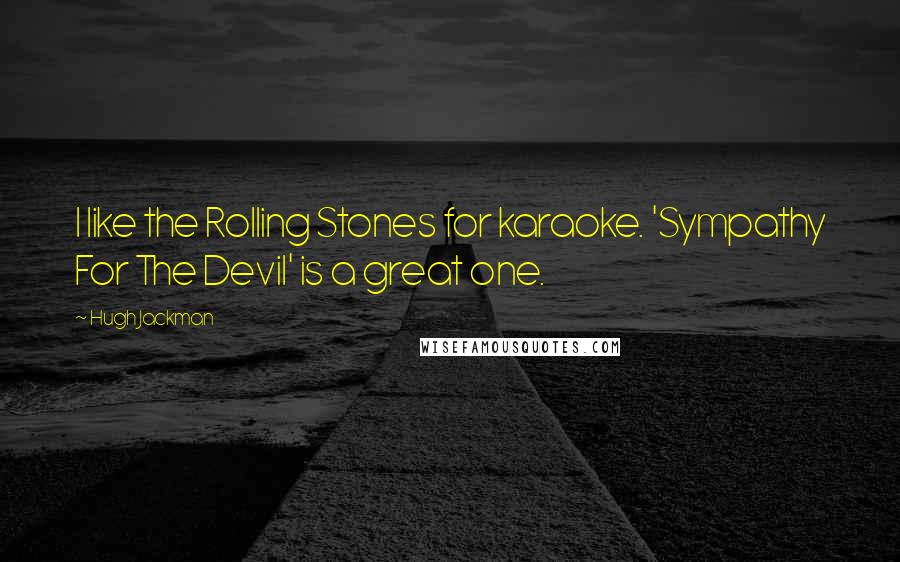 Hugh Jackman Quotes: I like the Rolling Stones for karaoke. 'Sympathy For The Devil' is a great one.