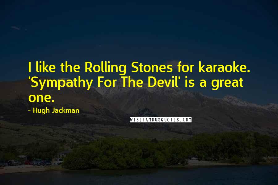 Hugh Jackman Quotes: I like the Rolling Stones for karaoke. 'Sympathy For The Devil' is a great one.