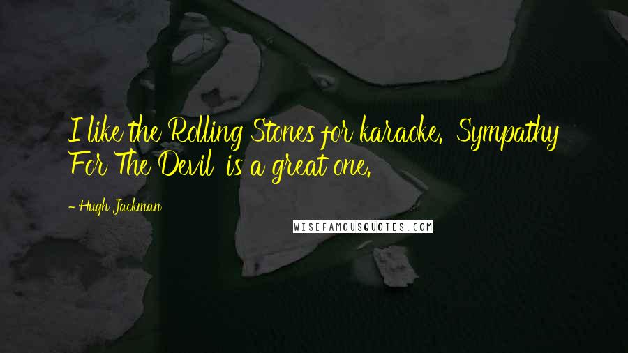 Hugh Jackman Quotes: I like the Rolling Stones for karaoke. 'Sympathy For The Devil' is a great one.