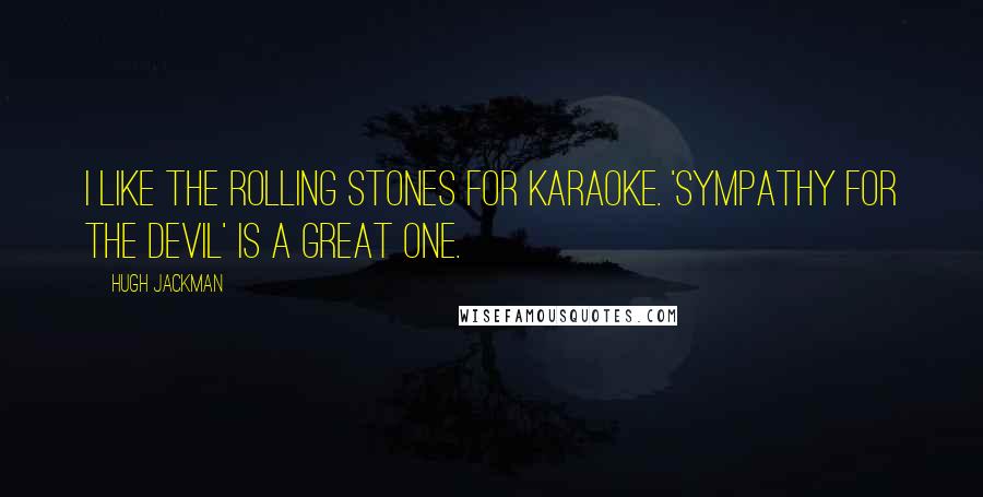 Hugh Jackman Quotes: I like the Rolling Stones for karaoke. 'Sympathy For The Devil' is a great one.