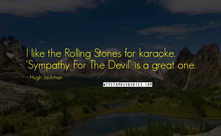 Hugh Jackman Quotes: I like the Rolling Stones for karaoke. 'Sympathy For The Devil' is a great one.