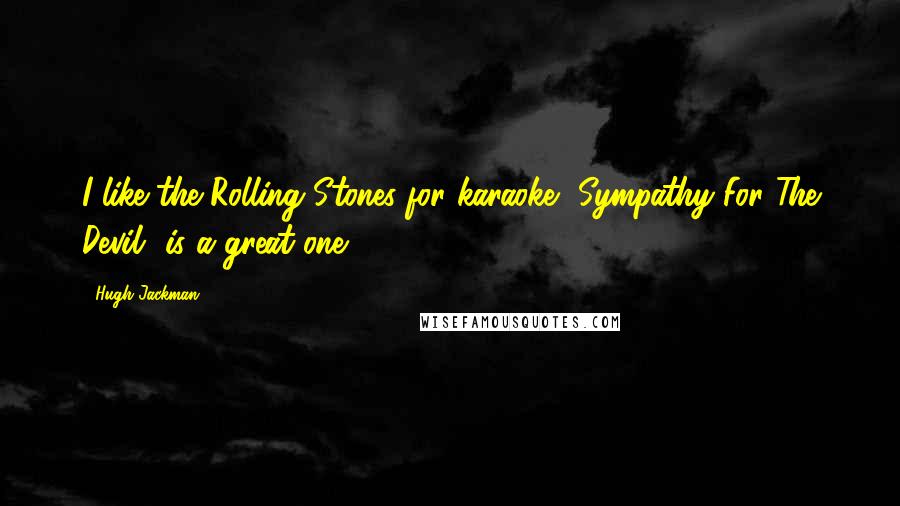 Hugh Jackman Quotes: I like the Rolling Stones for karaoke. 'Sympathy For The Devil' is a great one.