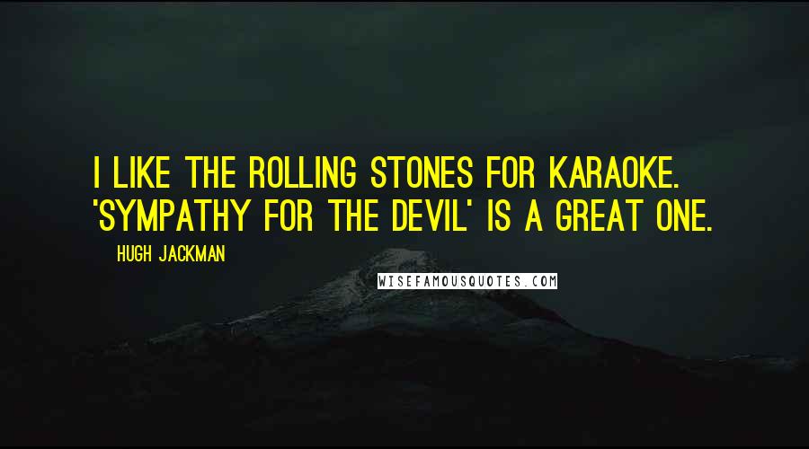 Hugh Jackman Quotes: I like the Rolling Stones for karaoke. 'Sympathy For The Devil' is a great one.