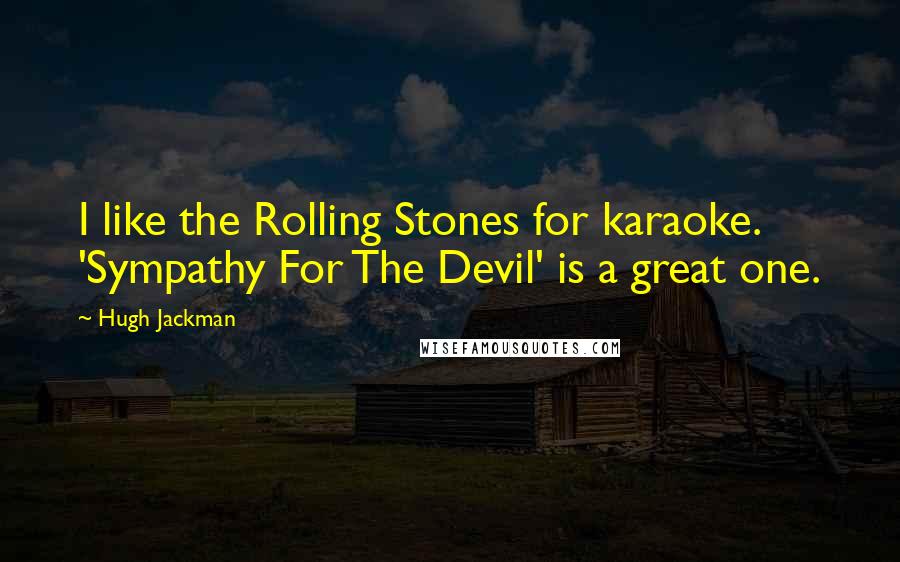 Hugh Jackman Quotes: I like the Rolling Stones for karaoke. 'Sympathy For The Devil' is a great one.