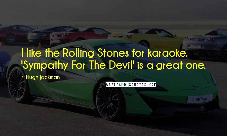 Hugh Jackman Quotes: I like the Rolling Stones for karaoke. 'Sympathy For The Devil' is a great one.