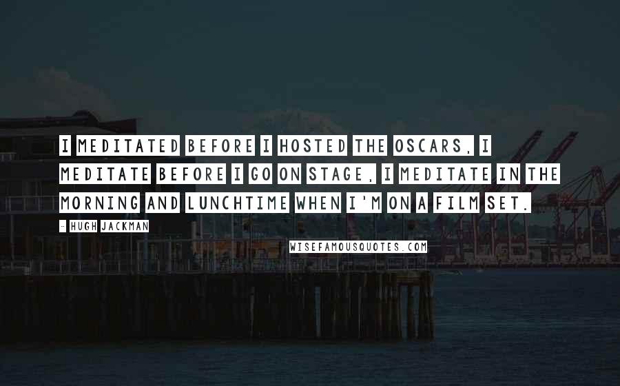 Hugh Jackman Quotes: I meditated before I hosted the Oscars, I meditate before I go on stage, I meditate in the morning and lunchtime when I'm on a film set.