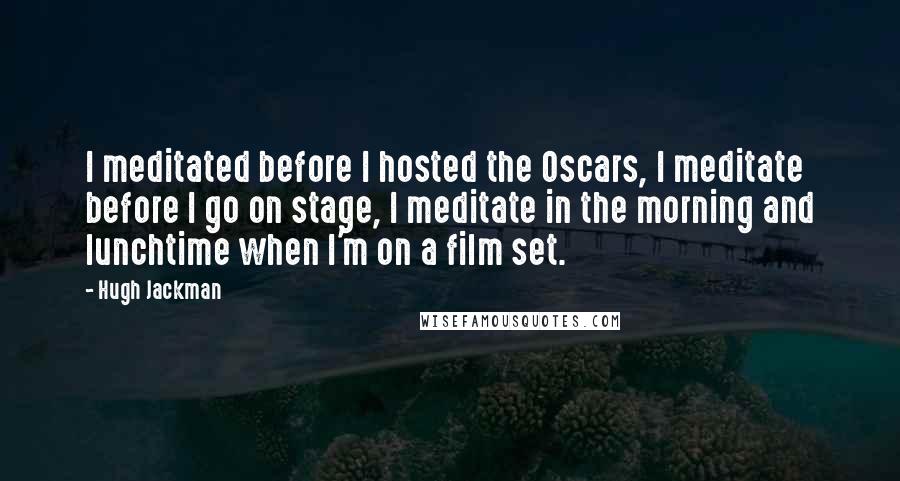 Hugh Jackman Quotes: I meditated before I hosted the Oscars, I meditate before I go on stage, I meditate in the morning and lunchtime when I'm on a film set.