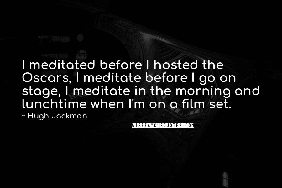 Hugh Jackman Quotes: I meditated before I hosted the Oscars, I meditate before I go on stage, I meditate in the morning and lunchtime when I'm on a film set.