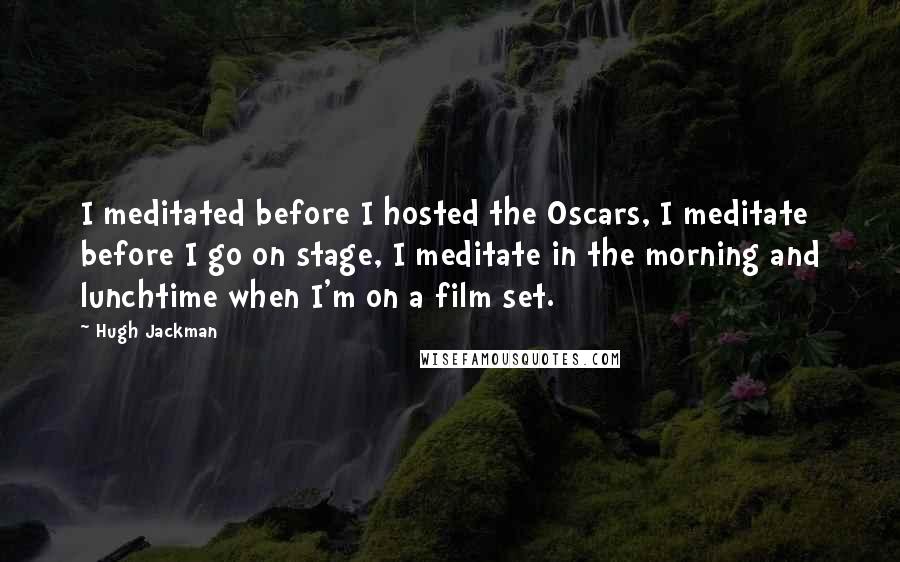 Hugh Jackman Quotes: I meditated before I hosted the Oscars, I meditate before I go on stage, I meditate in the morning and lunchtime when I'm on a film set.