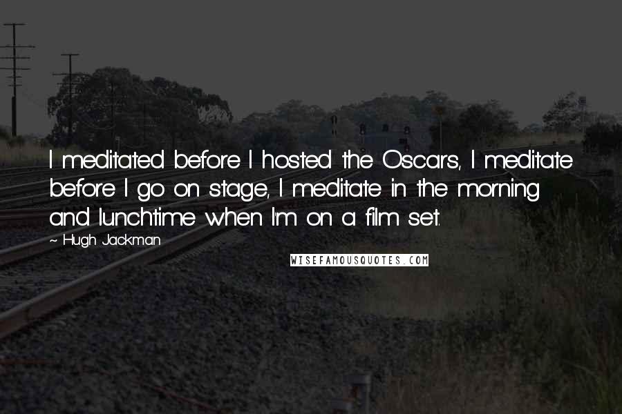 Hugh Jackman Quotes: I meditated before I hosted the Oscars, I meditate before I go on stage, I meditate in the morning and lunchtime when I'm on a film set.