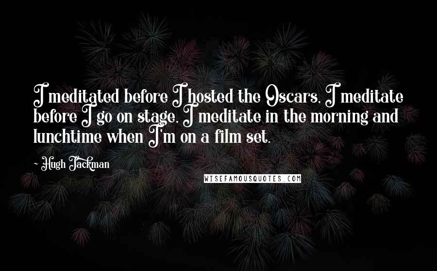 Hugh Jackman Quotes: I meditated before I hosted the Oscars, I meditate before I go on stage, I meditate in the morning and lunchtime when I'm on a film set.