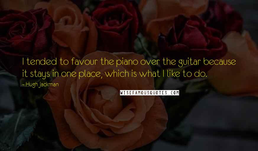 Hugh Jackman Quotes: I tended to favour the piano over the guitar because it stays in one place, which is what I like to do.