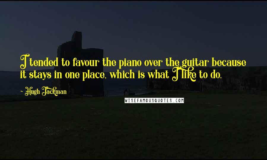 Hugh Jackman Quotes: I tended to favour the piano over the guitar because it stays in one place, which is what I like to do.