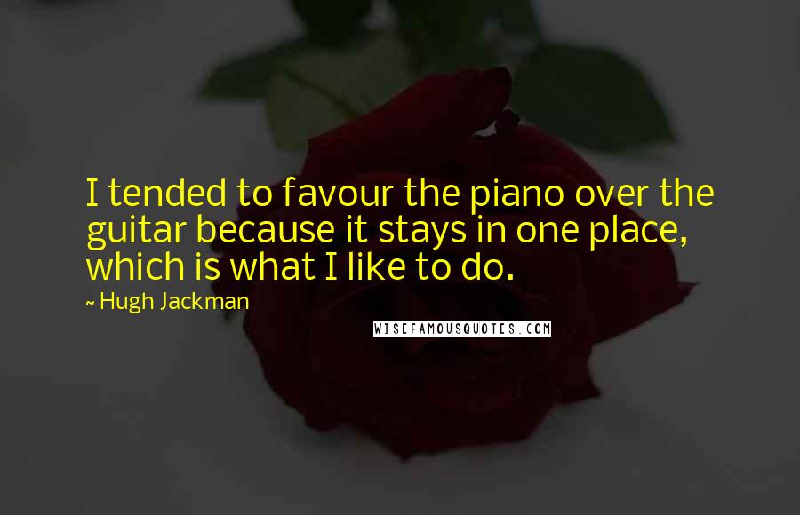 Hugh Jackman Quotes: I tended to favour the piano over the guitar because it stays in one place, which is what I like to do.