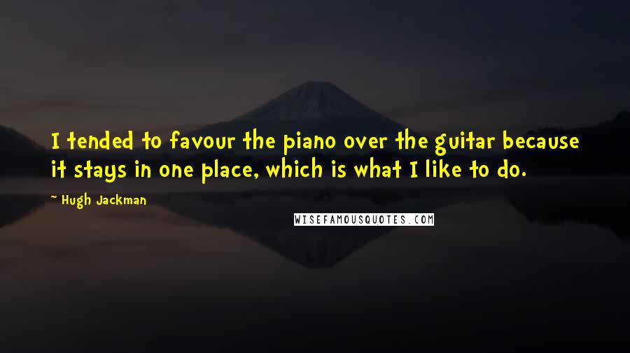 Hugh Jackman Quotes: I tended to favour the piano over the guitar because it stays in one place, which is what I like to do.