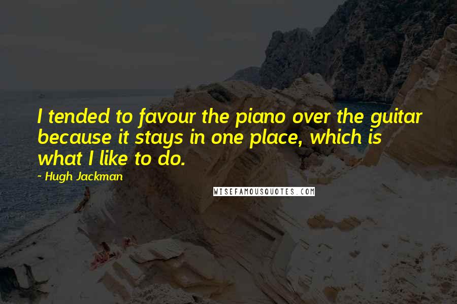 Hugh Jackman Quotes: I tended to favour the piano over the guitar because it stays in one place, which is what I like to do.