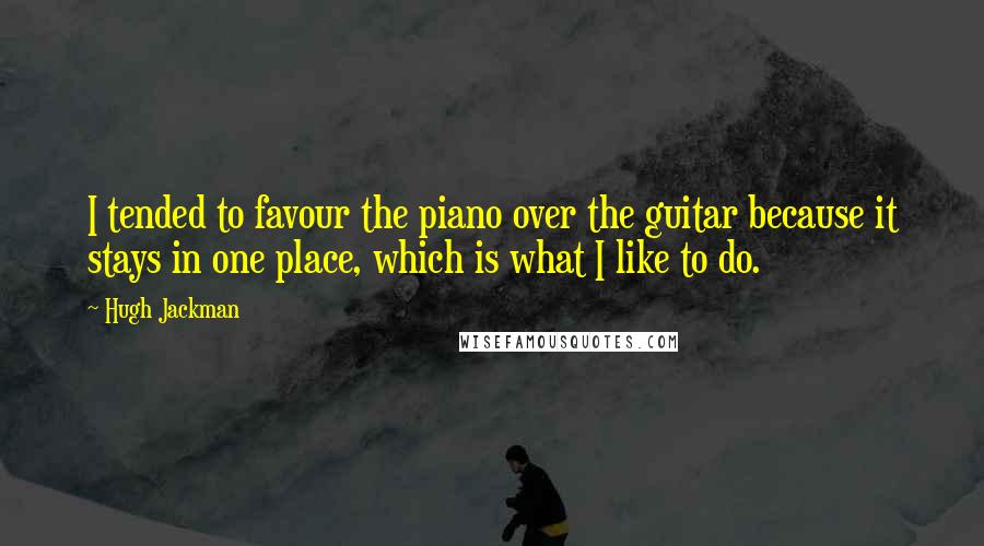 Hugh Jackman Quotes: I tended to favour the piano over the guitar because it stays in one place, which is what I like to do.