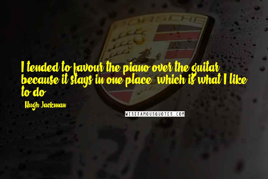 Hugh Jackman Quotes: I tended to favour the piano over the guitar because it stays in one place, which is what I like to do.