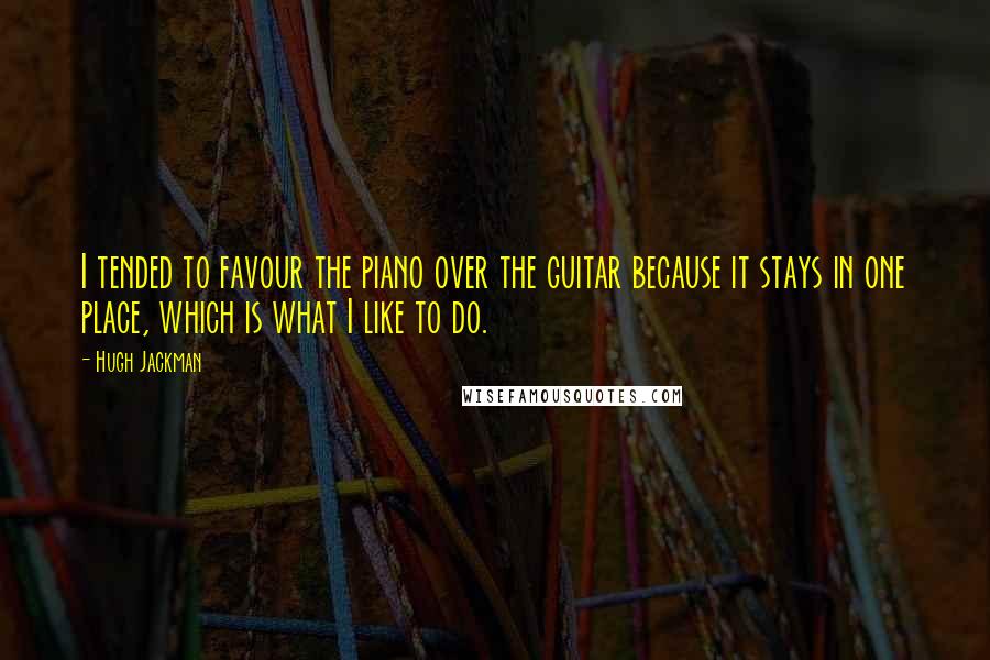 Hugh Jackman Quotes: I tended to favour the piano over the guitar because it stays in one place, which is what I like to do.