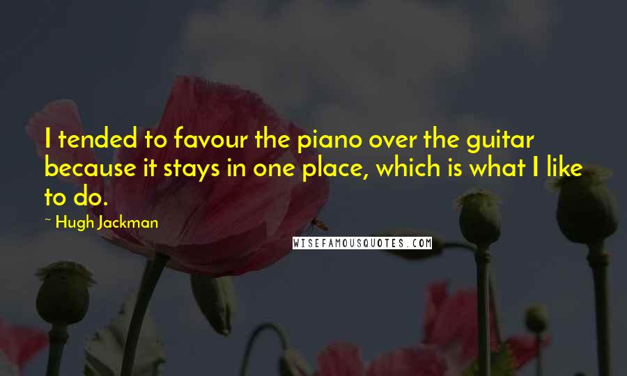Hugh Jackman Quotes: I tended to favour the piano over the guitar because it stays in one place, which is what I like to do.