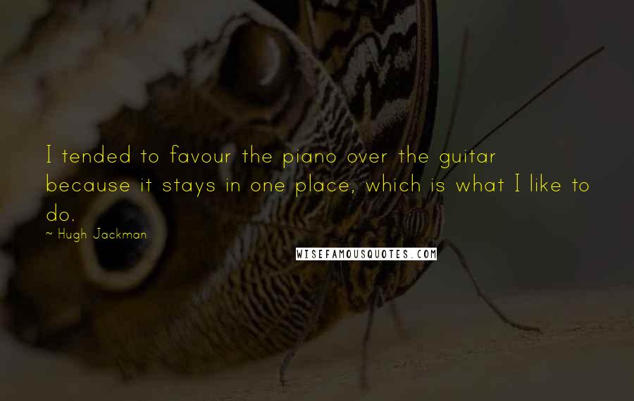 Hugh Jackman Quotes: I tended to favour the piano over the guitar because it stays in one place, which is what I like to do.