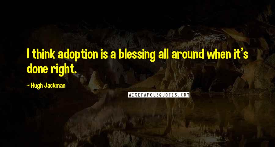 Hugh Jackman Quotes: I think adoption is a blessing all around when it's done right.