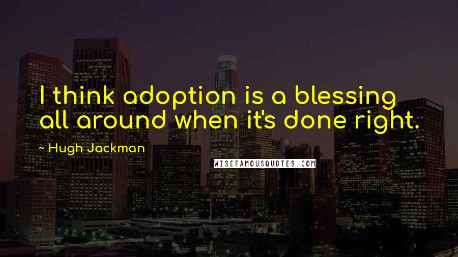 Hugh Jackman Quotes: I think adoption is a blessing all around when it's done right.