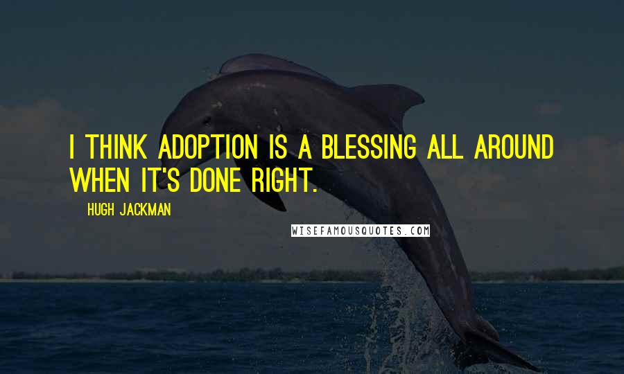 Hugh Jackman Quotes: I think adoption is a blessing all around when it's done right.