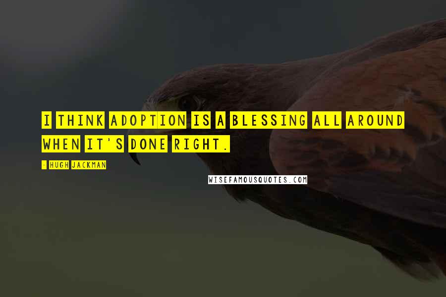 Hugh Jackman Quotes: I think adoption is a blessing all around when it's done right.